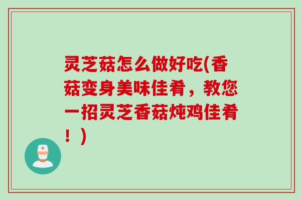 灵芝菇怎么做好吃(香菇变身美味佳肴,教您一招灵芝香菇炖鸡佳肴!) 灵芝菇怎么做好吃(香菇变身美味佳肴,教您一招灵芝香菇炖鸡佳肴!)