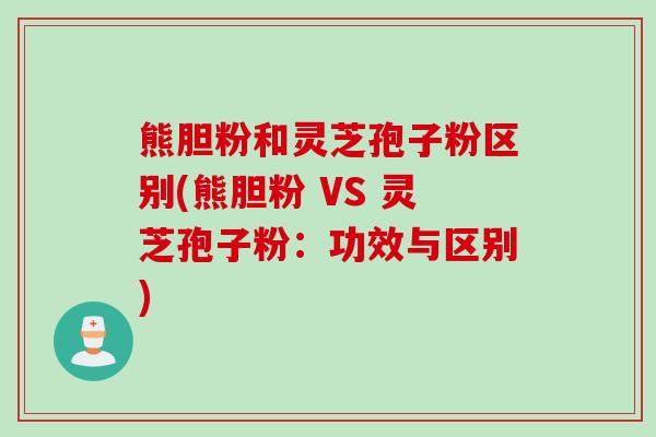 熊胆粉和灵芝孢子粉区别(熊胆粉 VS 灵芝孢子粉:功效与区别) 熊胆粉和灵芝孢子粉区别(熊胆粉 VS 灵芝孢子粉:功效与区别)
