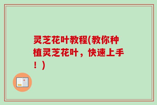 灵芝花叶教程(教你种植灵芝花叶，快速上手！)