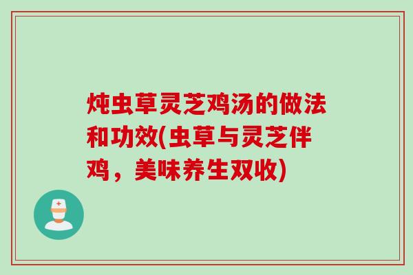 炖虫草灵芝鸡汤的做法和功效(虫草与灵芝伴鸡，美味养生双收)