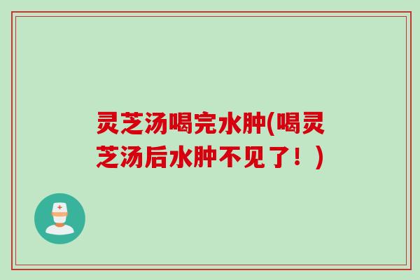 灵芝汤喝完水肿(喝灵芝汤后水肿不见了!) 灵芝汤喝完水肿(喝灵芝汤后水肿不见了!)