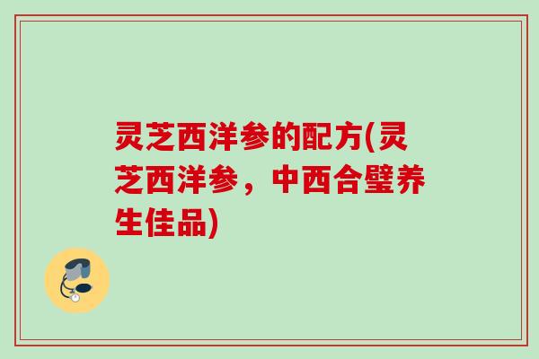 灵芝西洋参的配方(灵芝西洋参，中西合璧养生佳品)