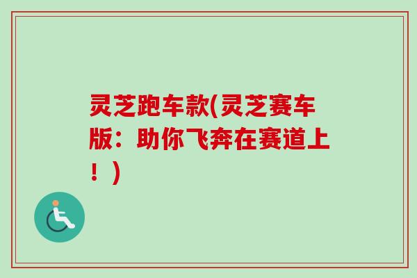 灵芝跑车款(灵芝赛车版：助你飞奔在赛道上！)