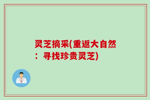 灵芝摘采(重返大自然：寻找珍贵灵芝)