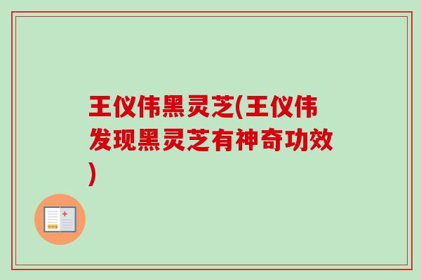 王仪伟黑灵芝(王仪伟发现黑灵芝有神奇功效)