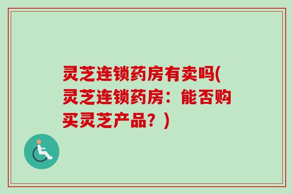 灵芝连锁药房有卖吗(灵芝连锁药房：能否购买灵芝产品？)