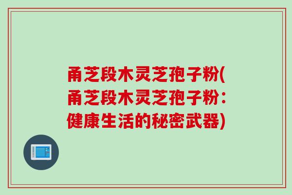 甬芝段木灵芝孢子粉(甬芝段木灵芝孢子粉：健康生活的秘密武器)