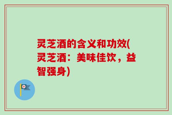 灵芝酒的含义和功效(灵芝酒：美味佳饮，益智强身)