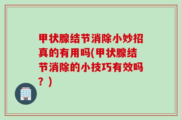甲状腺结节消除小妙招真的有用吗(甲状腺结节消除的小技巧有效吗？)