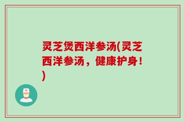 灵芝煲西洋参汤(灵芝西洋参汤，健康护身！)