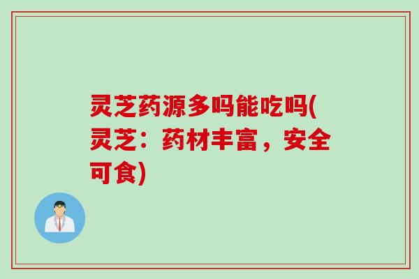 灵芝药源多吗能吃吗(灵芝：药材丰富，安全可食)