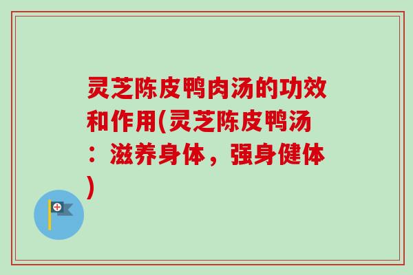 灵芝陈皮鸭肉汤的功效和作用(灵芝陈皮鸭汤:滋养身体,强身健体) 灵芝陈皮鸭肉汤的功效和作用(灵芝陈皮鸭汤:滋养身体,强身健体)