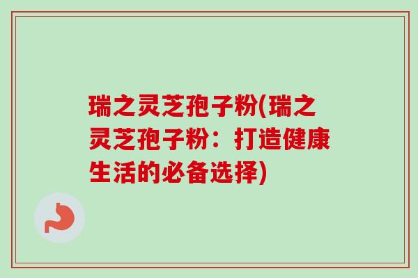瑞之灵芝孢子粉(瑞之灵芝孢子粉：打造健康生活的必备选择)