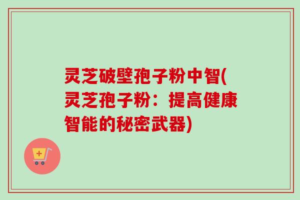 灵芝破壁孢子粉中智(灵芝孢子粉：提高健康智能的秘密武器)