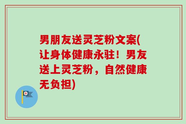 男朋友送灵芝粉文案(让身体健康永驻！男友送上灵芝粉，自然健康无负担)