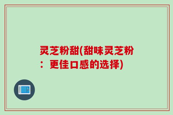 灵芝粉甜(甜味灵芝粉：更佳口感的选择)