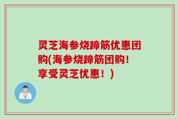 灵芝海参烧蹄筋优惠团购(海参烧蹄筋团购！享受灵芝优惠！)