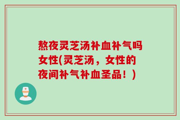 熬夜灵芝汤补吗女性(灵芝汤,女性的夜间补圣品!) 熬夜灵芝汤补吗女性(灵芝汤,女性的夜间补圣品!)
