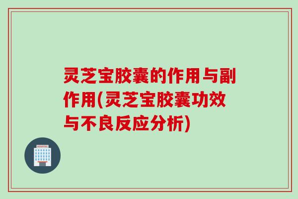 灵芝宝胶囊的作用与副作用(灵芝宝胶囊功效与不良反应分析)