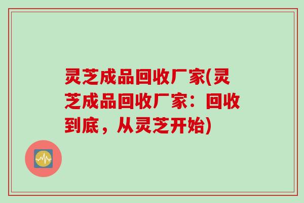 灵芝成品回收厂家(灵芝成品回收厂家：回收到底，从灵芝开始)