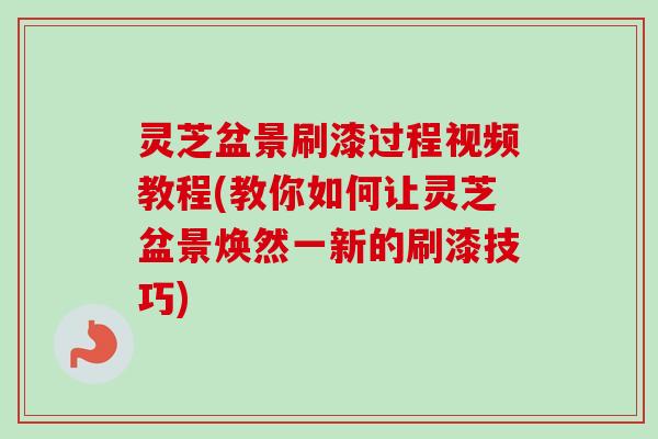 灵芝盆景刷漆过程视频教程(教你如何让灵芝盆景焕然一新的刷漆技巧) 灵芝盆景刷漆过程视频教程(教你如何让灵芝盆景焕然一新的刷漆技巧)