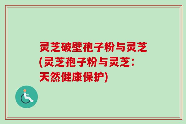 灵芝破壁孢子粉与灵芝(灵芝孢子粉与灵芝：天然健康保护)