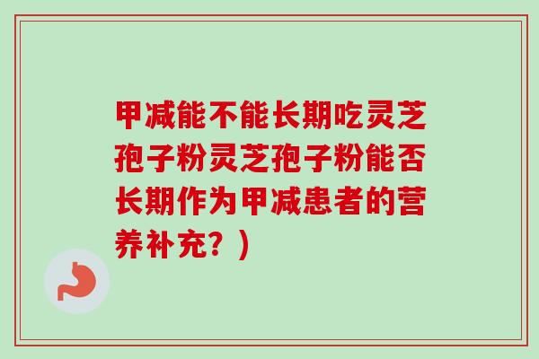 甲减能不能长期吃灵芝孢子粉灵芝孢子粉能否长期作为甲减患者的营养补充？)