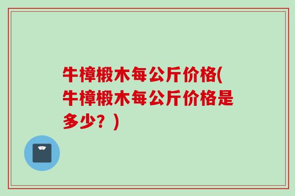 牛樟椴木每公斤价格(牛樟椴木每公斤价格是多少？)