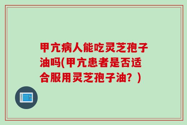 甲亢病人能吃灵芝孢子油吗(甲亢患者是否适合服用灵芝孢子油？)