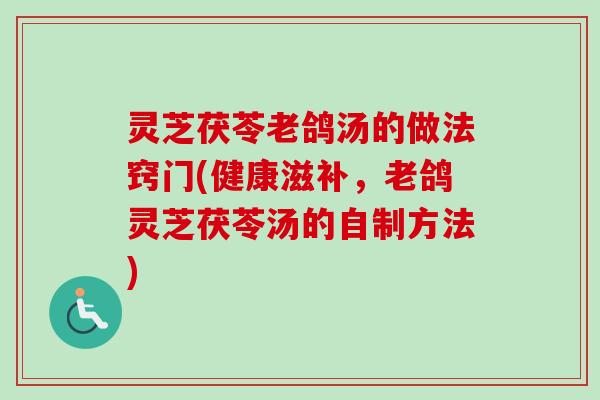 灵芝茯苓老鸽汤的做法窍门(健康滋补，老鸽灵芝茯苓汤的自制方法)