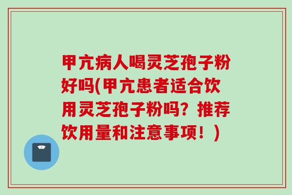 甲亢病人喝灵芝孢子粉好吗(甲亢患者适合饮用灵芝孢子粉吗？推荐饮用量和注意事项！)