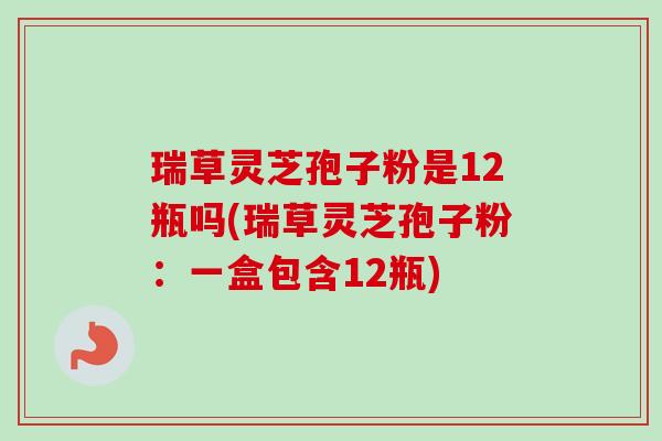 瑞草灵芝孢子粉是12瓶吗(瑞草灵芝孢子粉：一盒包含12瓶)