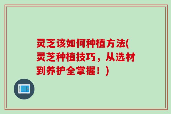 灵芝该如何种植方法(灵芝种植技巧，从选材到养护全掌握！)