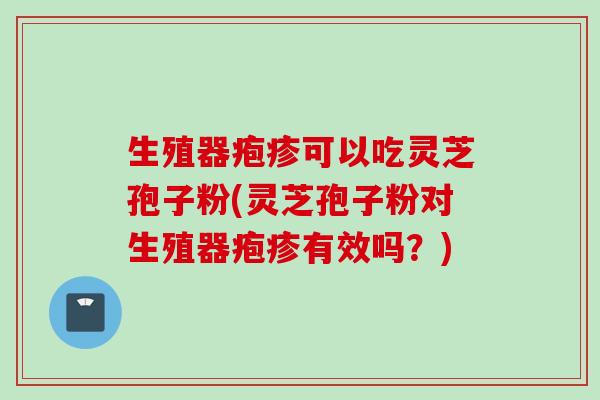生殖器疱疹可以吃灵芝孢子粉(灵芝孢子粉对生殖器疱疹有效吗？)