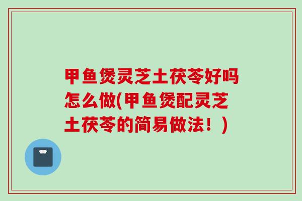 甲鱼煲灵芝土茯苓好吗怎么做(甲鱼煲配灵芝土茯苓的简易做法！)