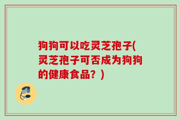 狗狗可以吃灵芝孢子(灵芝孢子可否成为狗狗的健康食品？)