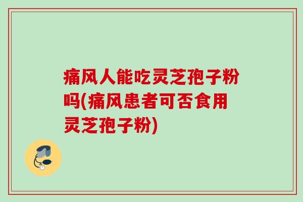 痛风人能吃灵芝孢子粉吗(痛风患者可否食用灵芝孢子粉)