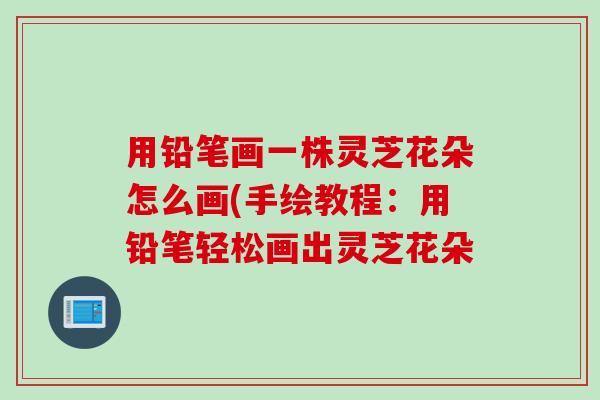 用铅笔画一株灵芝花朵怎么画(手绘教程:用铅笔轻松画出灵芝花朵 用铅笔画一株灵芝花朵怎么画(手绘教程:用铅笔轻松画出灵芝花朵