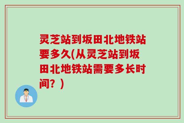 灵芝站到坂田北地铁站要多久(从灵芝站到坂田北地铁站需要多长时间？)
