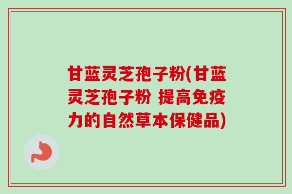 甘蓝灵芝孢子粉(甘蓝灵芝孢子粉 提高免疫力的自然草本保健品) 甘蓝灵芝孢子粉(甘蓝灵芝孢子粉 提高免疫力的自然草本保健品)