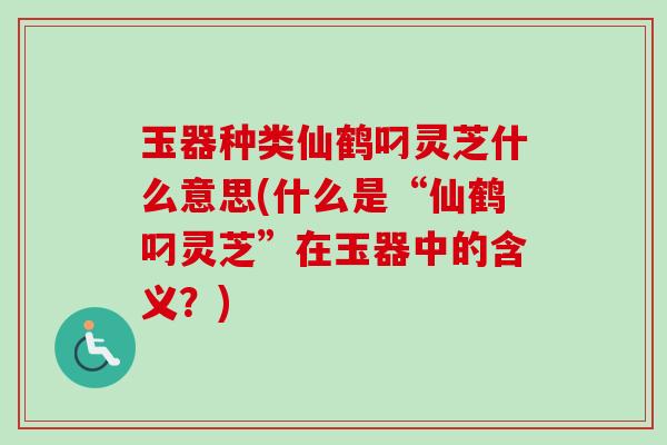 玉器种类仙鹤叼灵芝什么意思(什么是“仙鹤叼灵芝”在玉器中的含义？)