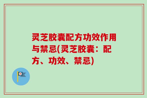 灵芝胶囊配方功效作用与禁忌(灵芝胶囊:配方、功效、禁忌) 灵芝胶囊配方功效作用与禁忌(灵芝胶囊:配方、功效、禁忌)