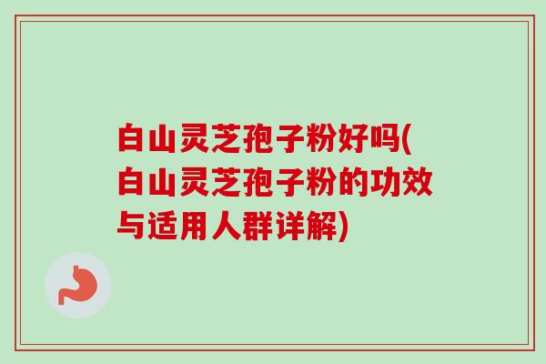 白山灵芝孢子粉好吗(白山灵芝孢子粉的功效与适用人群详解)