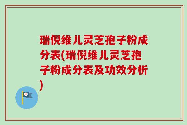 瑞倪维儿灵芝孢子粉成分表(瑞倪维儿灵芝孢子粉成分表及功效分析)