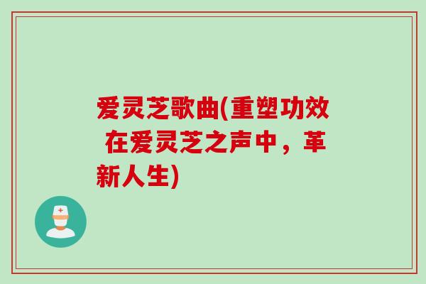 爱灵芝歌曲(重塑功效 在爱灵芝之声中，革新人生)