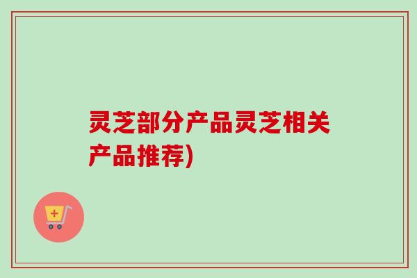 灵芝部分产品灵芝相关产品推荐)