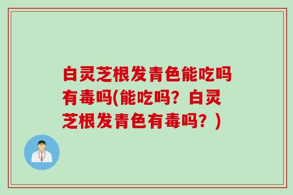 白灵芝根发青色能吃吗有毒吗(能吃吗?白灵芝根发青色有毒吗?) 白灵芝根发青色能吃吗有毒吗(能吃吗?白灵芝根发青色有毒吗?)