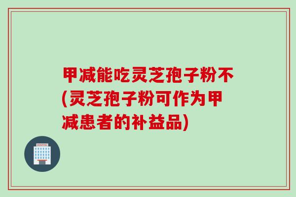 甲减能吃灵芝孢子粉不(灵芝孢子粉可作为甲减患者的补益品)