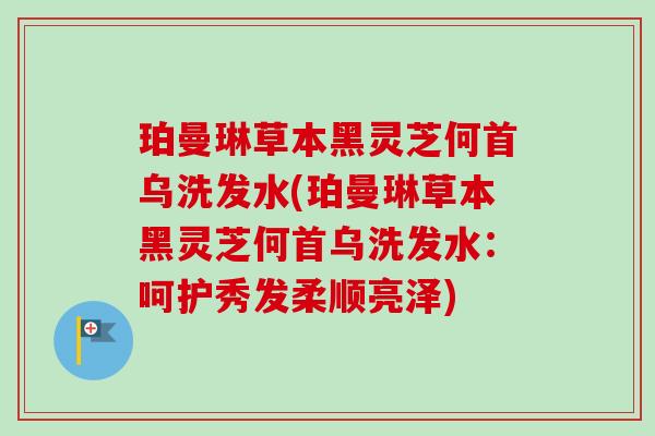 珀曼琳草本黑灵芝何首乌洗发水(珀曼琳草本黑灵芝何首乌洗发水：呵护秀发柔顺亮泽)