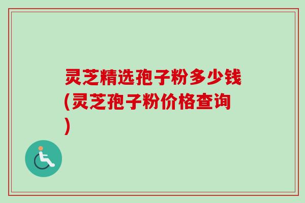 灵芝精选孢子粉多少钱(灵芝孢子粉价格查询)